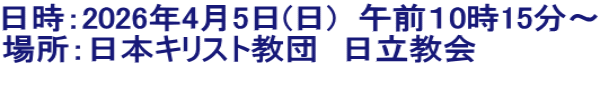 日時：2026年4月5日(日)　午前１0時15分～ 場所：日本キリスト教団　日立教会 