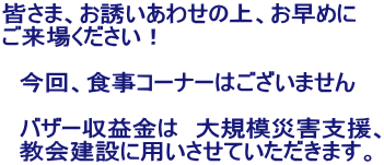 皆さま、お誘いあわせの上、お早めに ご来場ください！  　今回、食事コーナーはございません  　バザー収益金は　大規模災害支援、 　教会建設に用いさせていただきます。